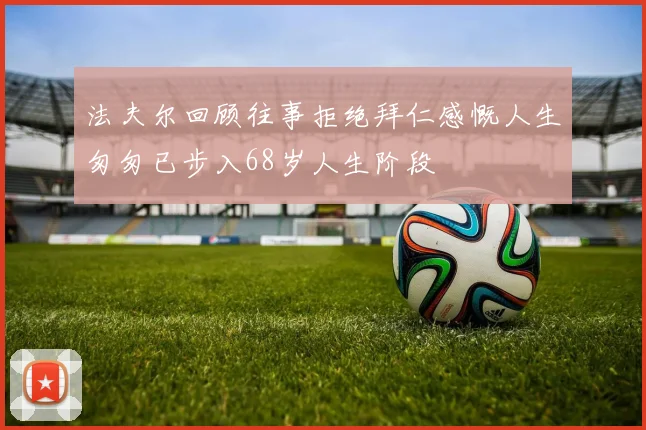 法夫尔回顾往事拒绝拜仁感慨人生匆匆已步入68岁人生阶段