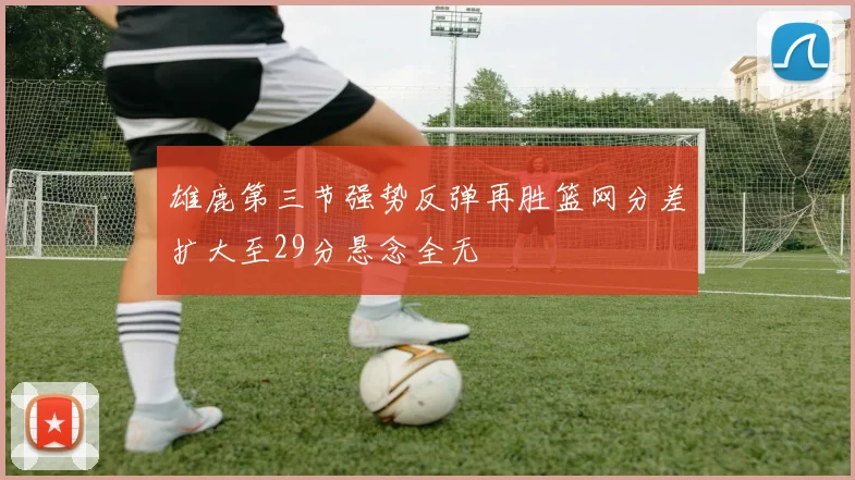 雄鹿第三节强势反弹再胜篮网分差扩大至29分悬念全无