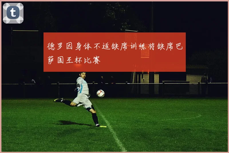 德罗因身体不适缺席训练将缺席巴萨国王杯比赛