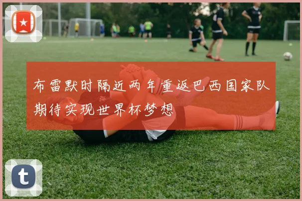 布雷默时隔近两年重返巴西国家队期待实现世界杯梦想