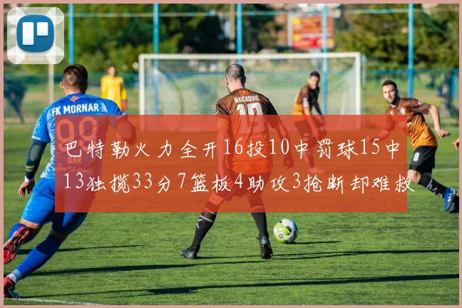 巴特勒火力全开16投10中罚球15中13独揽33分7篮板4助攻3抢断却难救球队