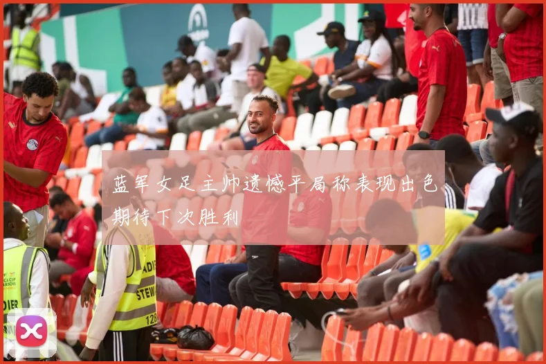 蓝军女足主帅遗憾平局称表现出色期待下次胜利