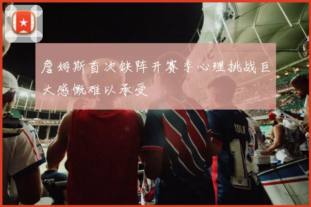 詹姆斯首次缺阵开赛季心理挑战巨大感慨难以承受