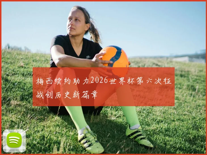 梅西续约助力2026世界杯第六次征战创历史新篇章
