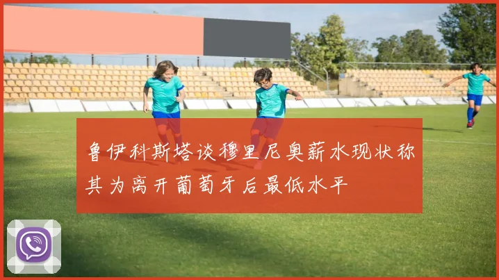 鲁伊科斯塔谈穆里尼奥薪水现状称其为离开葡萄牙后最低水平