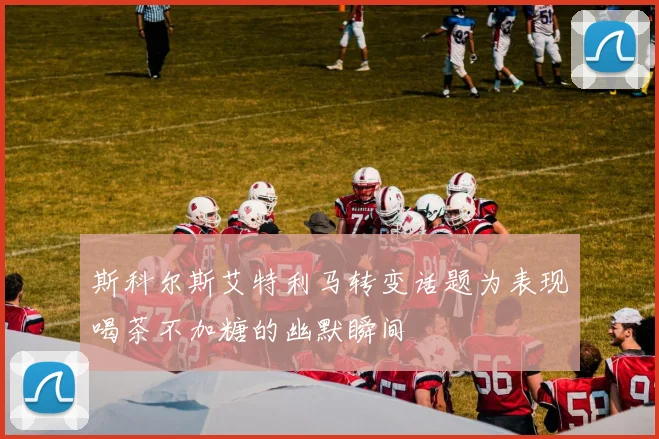 斯科尔斯艾特利马转变话题为表现喝茶不加糖的幽默瞬间