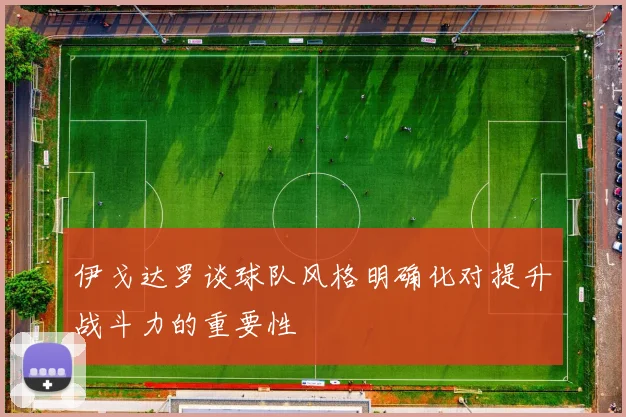伊戈达罗谈球队风格明确化对提升战斗力的重要性