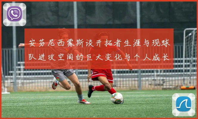 安芬尼西蒙斯谈开拓者生涯与现球队进攻空间的巨大变化与个人成长