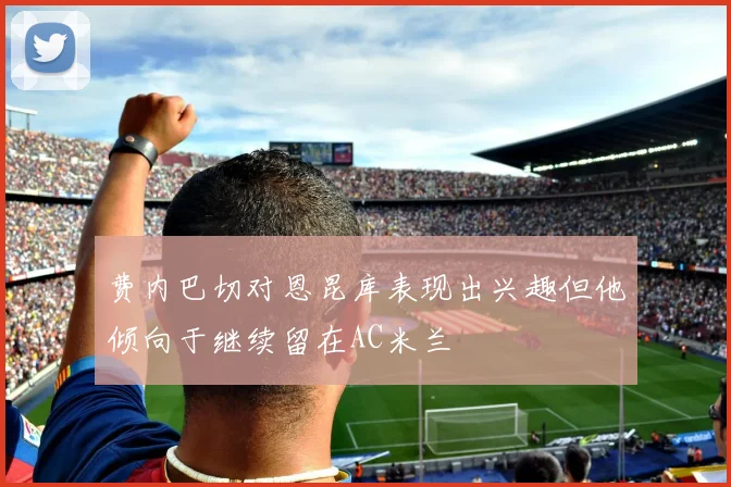 费内巴切对恩昆库表现出兴趣但他倾向于继续留在AC米兰