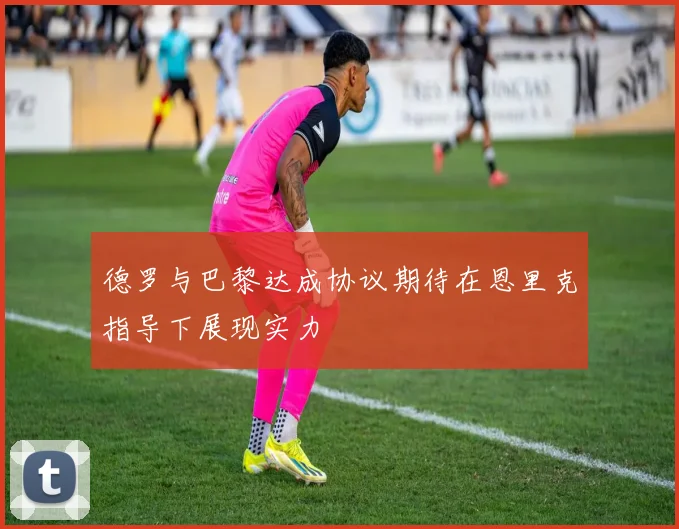 德罗与巴黎达成协议期待在恩里克指导下展现实力