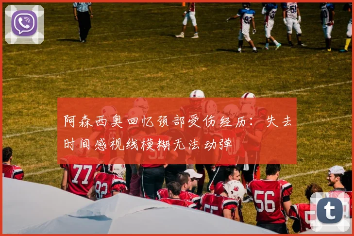 阿森西奥回忆颈部受伤经历：失去时间感视线模糊无法动弹