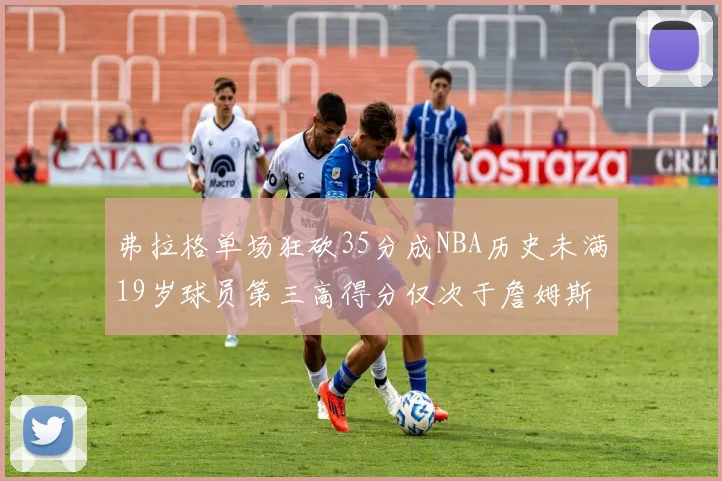 弗拉格单场狂砍35分成NBA历史未满19岁球员第三高得分仅次于詹姆斯