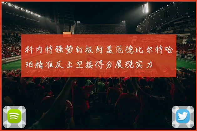 科内特强势钉板封盖范德比尔特哈珀精准反击空接得分展现实力