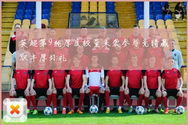 英超第9轮厚度较量来袭参与竞猜赢取丰厚好礼