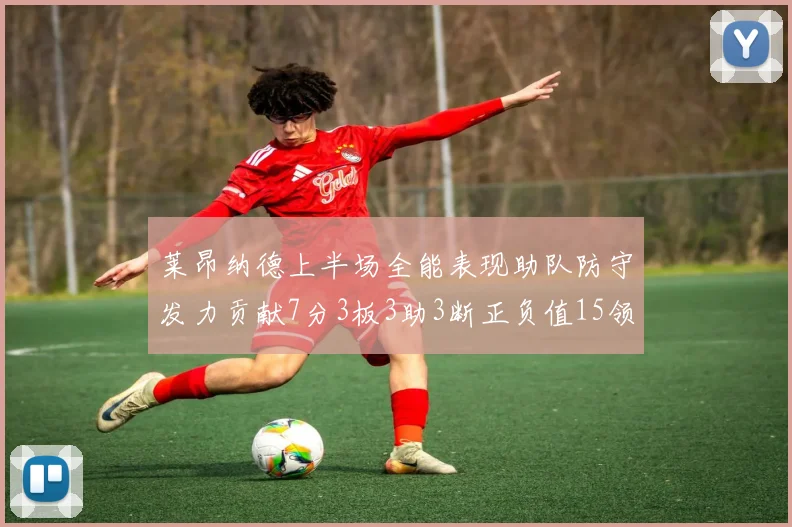 莱昂纳德上半场全能表现助队防守发力贡献7分3板3助3断正负值15领衔全队