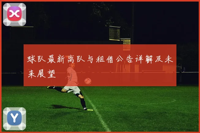 球队最新离队与租借公告详解及未来展望