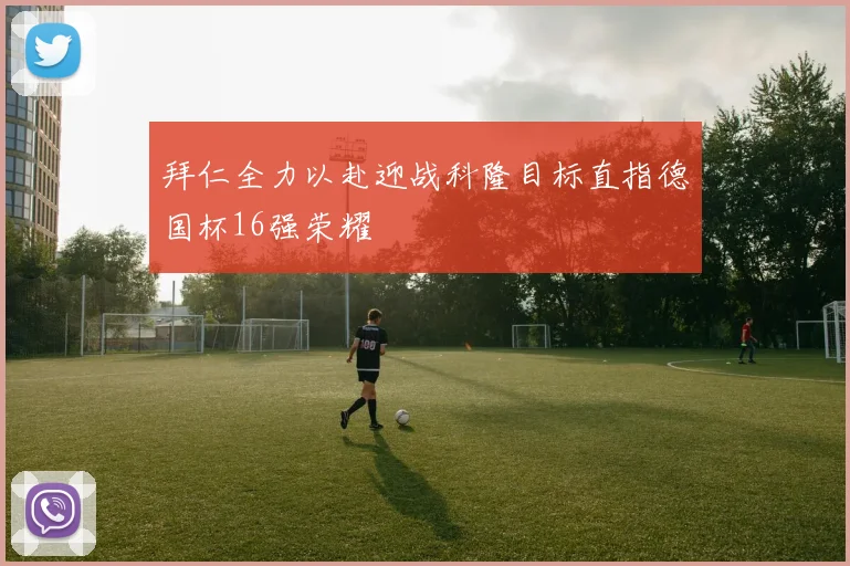 拜仁全力以赴迎战科隆目标直指德国杯16强荣耀