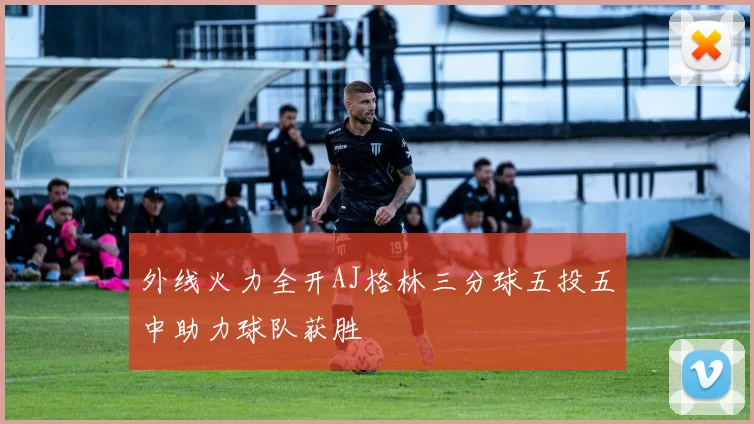外线火力全开AJ格林三分球五投五中助力球队获胜