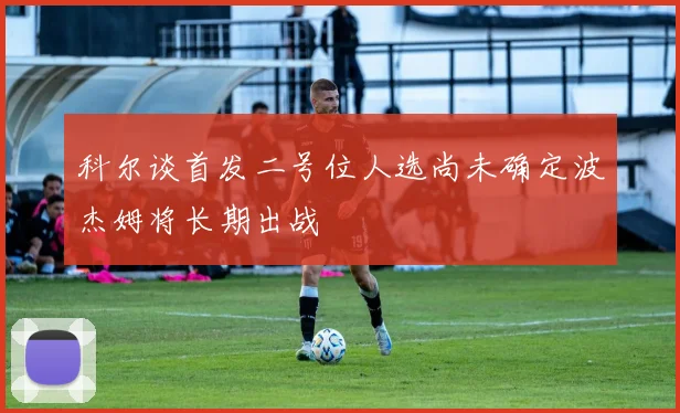 科尔谈首发二号位人选尚未确定波杰姆将长期出战