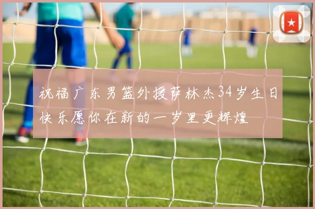 祝福广东男篮外援萨林杰34岁生日快乐愿你在新的一岁里更辉煌