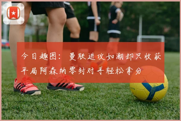 今日趣图：曼联进攻如潮却只收获平局阿森纳零封对手轻松拿分