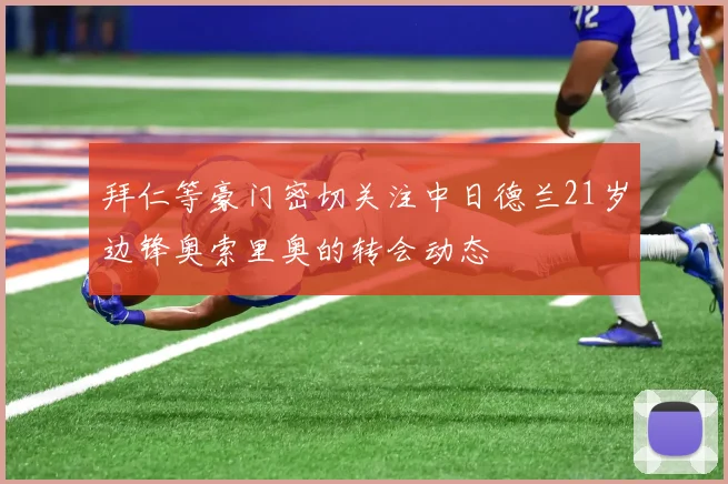 拜仁等豪门密切关注中日德兰21岁边锋奥索里奥的转会动态