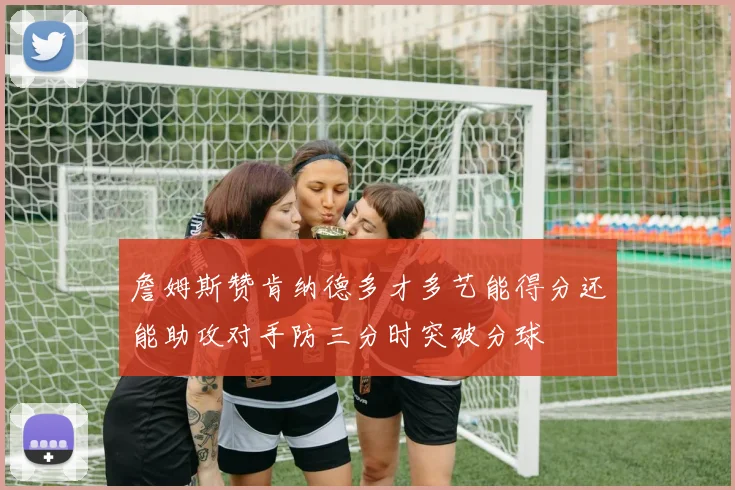 詹姆斯赞肯纳德多才多艺能得分还能助攻对手防三分时突破分球