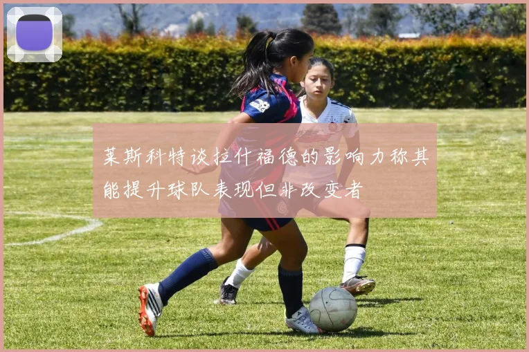 莱斯科特谈拉什福德的影响力称其能提升球队表现但非改变者