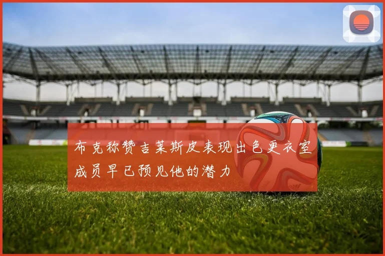 布克称赞吉莱斯皮表现出色更衣室成员早已预见他的潜力