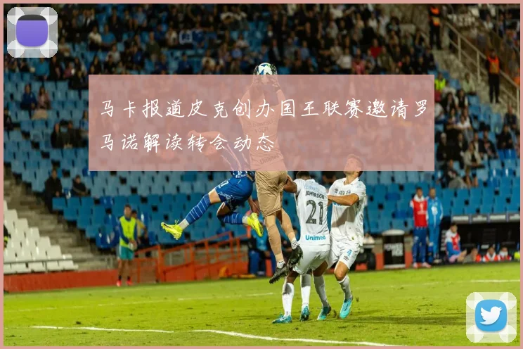 马卡报道皮克创办国王联赛邀请罗马诺解读转会动态