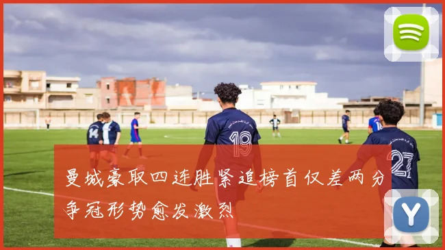 曼城豪取四连胜紧追榜首仅差两分争冠形势愈发激烈