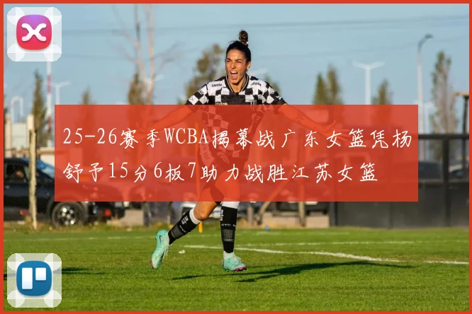 25-26赛季WCBA揭幕战广东女篮凭杨舒予15分6板7助力战胜江苏女篮