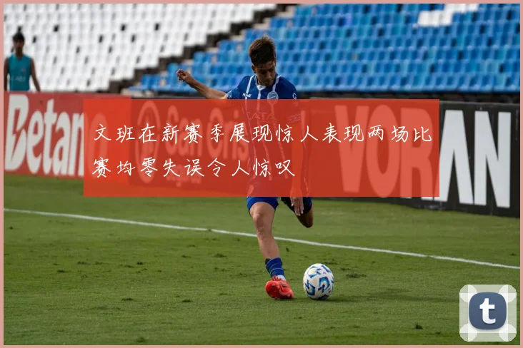 文班在新赛季展现惊人表现两场比赛均零失误令人惊叹