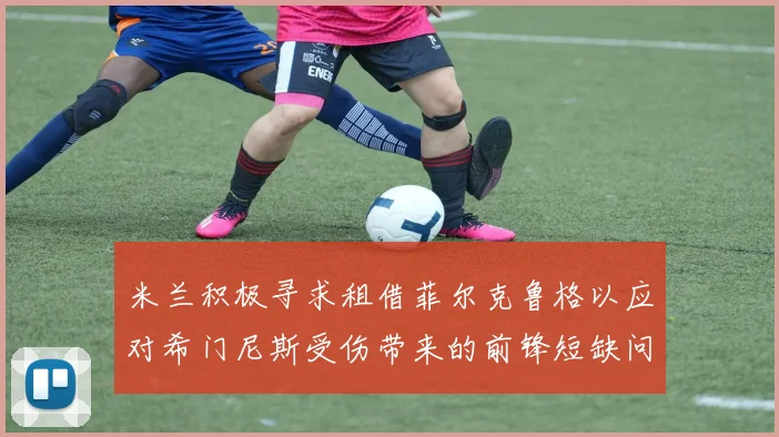 米兰积极寻求租借菲尔克鲁格以应对希门尼斯受伤带来的前锋短缺问题