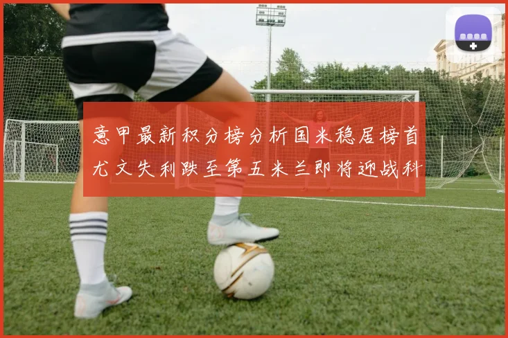 意甲最新积分榜分析国米稳居榜首尤文失利跌至第五米兰即将迎战科莫