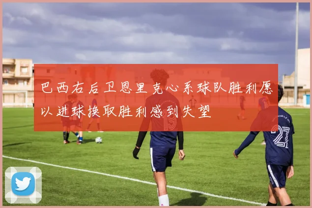 巴西右后卫恩里克心系球队胜利愿以进球换取胜利感到失望