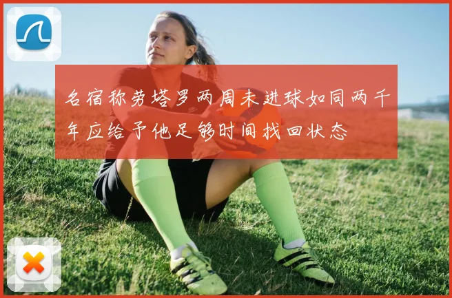 名宿称劳塔罗两周未进球如同两千年应给予他足够时间找回状态