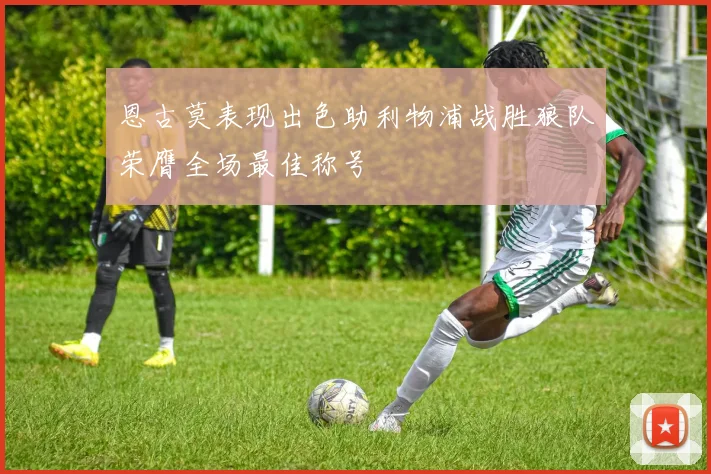 恩古莫表现出色助利物浦战胜狼队荣膺全场最佳称号