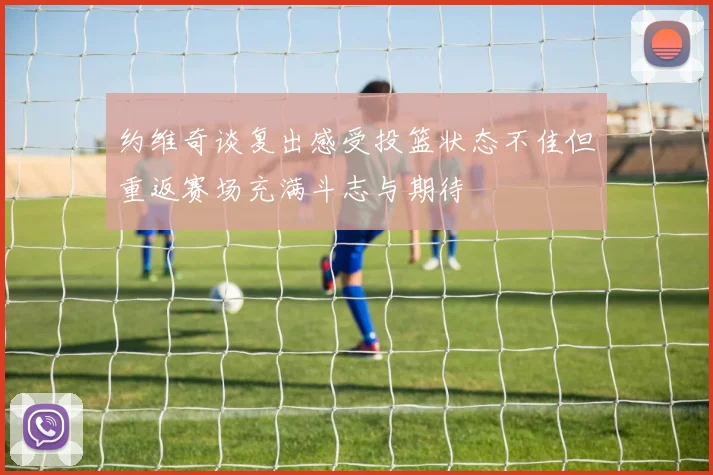 约维奇谈复出感受投篮状态不佳但重返赛场充满斗志与期待