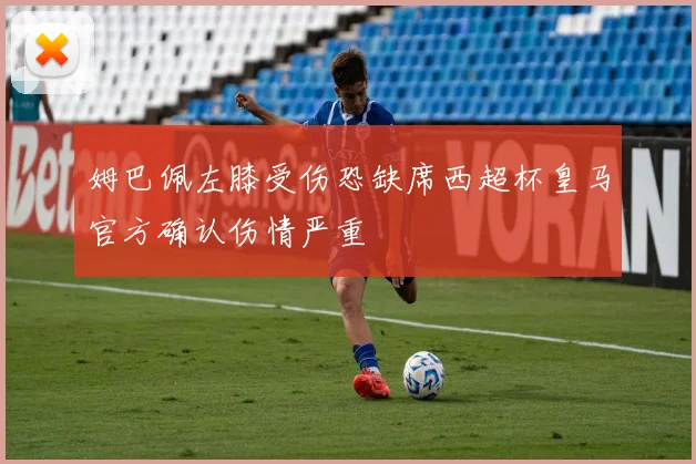 姆巴佩左膝受伤恐缺席西超杯皇马官方确认伤情严重