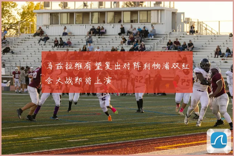 马兹拉维有望复出对阵利物浦双红会大战即将上演