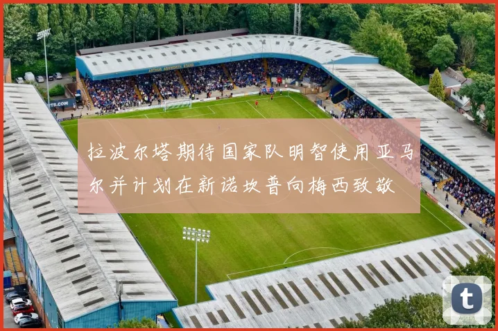 拉波尔塔期待国家队明智使用亚马尔并计划在新诺坎普向梅西致敬