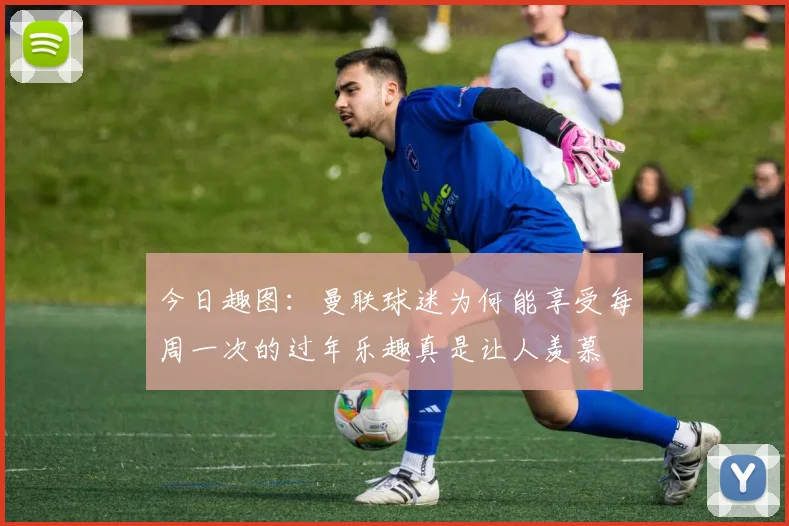 今日趣图：曼联球迷为何能享受每周一次的过年乐趣真是让人羡慕