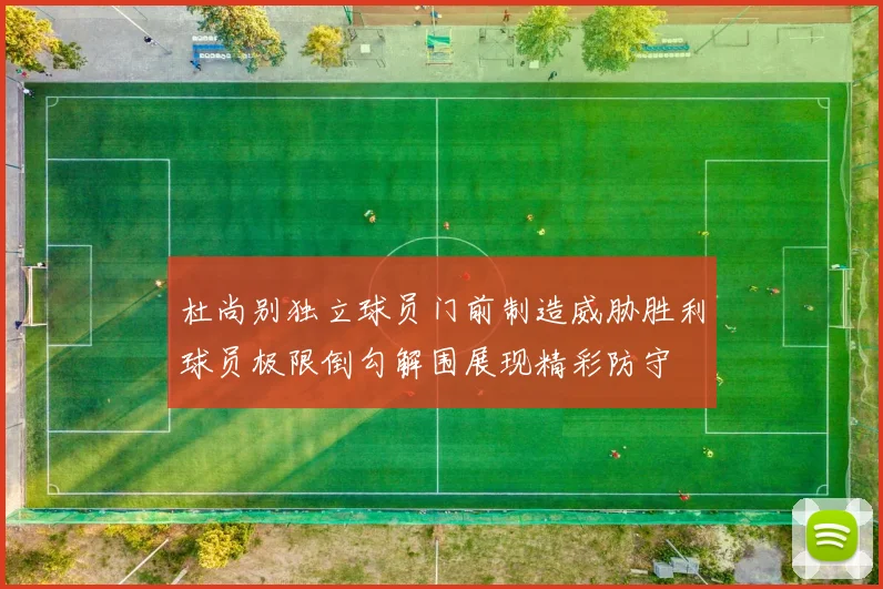 杜尚别独立球员门前制造威胁胜利球员极限倒勾解围展现精彩防守