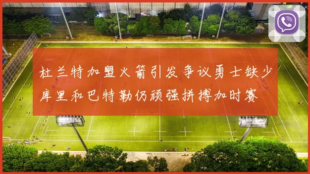 杜兰特加盟火箭引发争议勇士缺少库里和巴特勒仍顽强拼搏加时赛