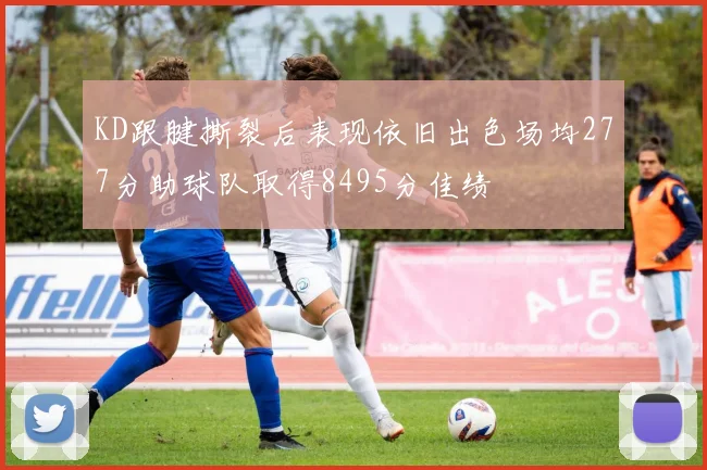 KD跟腱撕裂后表现依旧出色场均277分助球队取得8495分佳绩
