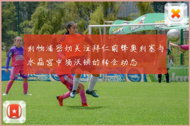 利物浦密切关注拜仁前锋奥利塞与水晶宫中场沃顿的转会动态