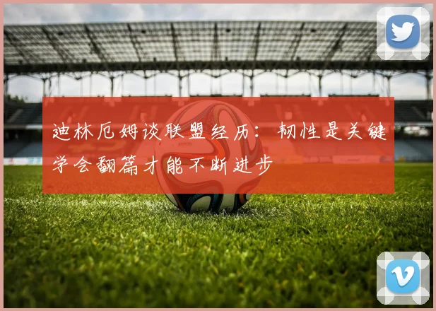 迪林厄姆谈联盟经历：韧性是关键学会翻篇才能不断进步